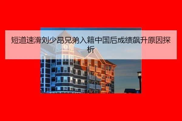 短道速滑刘少昂兄弟入籍中国后成绩飙升原因探析