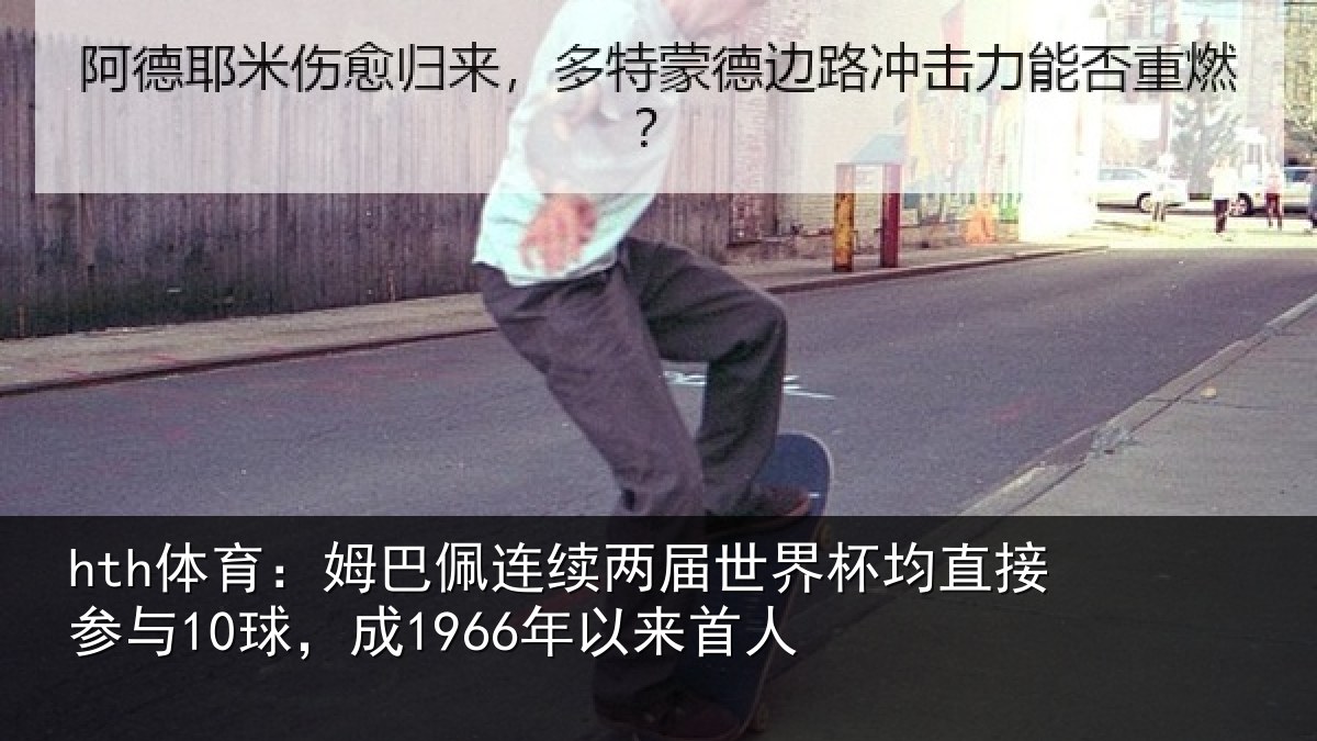 hth体育:姆巴佩连续两届世界杯均直接参与10球,成1966年以来首人
