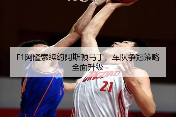 F1阿隆索续约阿斯顿马丁，车队争冠策略全面升级