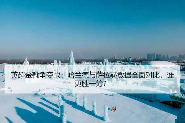 英超金靴争夺战：哈兰德与萨拉赫数据全面对比，谁更胜一筹？