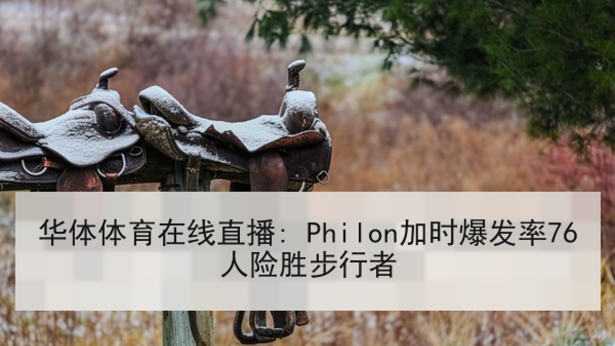 华体体育在线直播: Philon加时爆发率76人险胜步行者