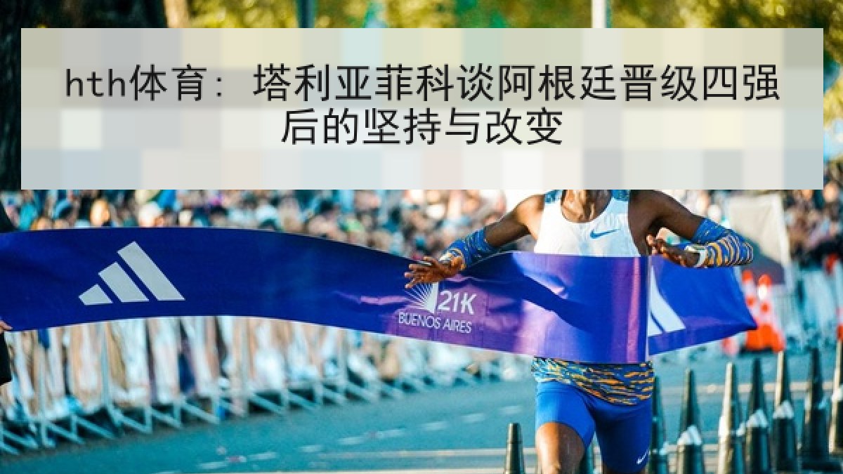 hth体育: 塔利亚菲科谈阿根廷晋级四强后的坚持与改变 hth体育: 塔利亚菲科谈阿根廷晋级四强后的坚持与改变