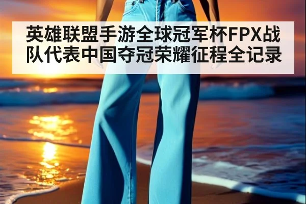 英雄联盟手游全球冠军杯FPX战队代表中国夺冠荣耀征程全记录
