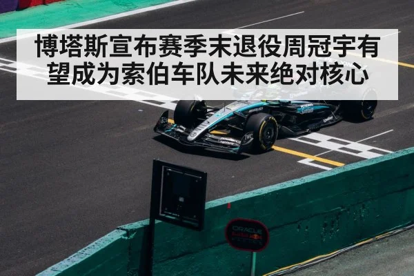 博塔斯宣布赛季末退役周冠宇有望成为索伯车队未来绝对核心