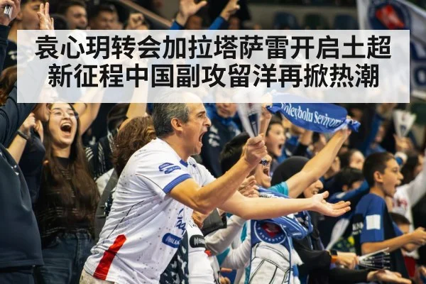 袁心玥转会加拉塔萨雷开启土超新征程中国副攻留洋再掀热潮